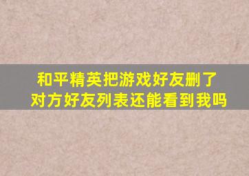 和平精英把游戏好友删了 对方好友列表还能看到我吗
